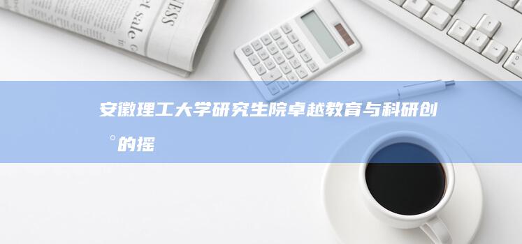 安徽理工大学研究生院：卓越教育与科研创新的摇篮